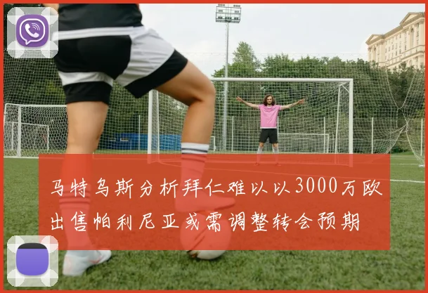 马特乌斯分析拜仁难以以3000万欧出售帕利尼亚或需调整转会预期